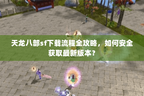 天龙八部sf下载流程全攻略，如何安全获取最新版本？