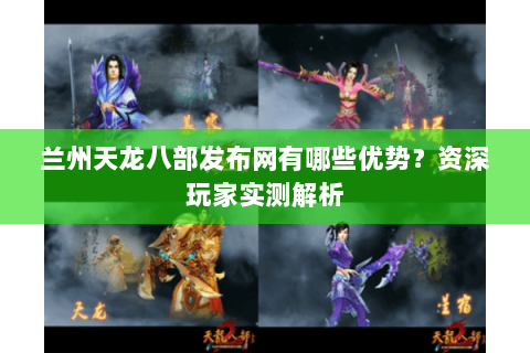 兰州天龙八部发布网有哪些优势？资深玩家实测解析