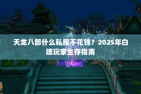 天龙八部什么私服不花钱？2025年白嫖玩家生存指南