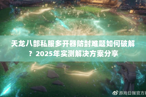天龙八部私服多开器防封难题如何破解？2025年实测解决方案分享