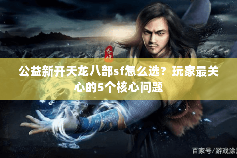 公益新开天龙八部sf怎么选?玩家最关心的5个核心问题 公益新开天龙八部sf怎么选?玩家最关心的5个核心问题