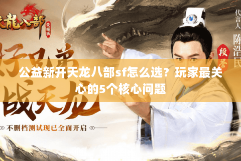 公益新开天龙八部sf怎么选?玩家最关心的5个核心问题 公益新开天龙八部sf怎么选?玩家最关心的5个核心问题