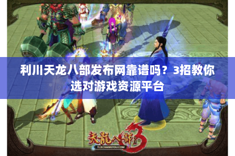 利川天龙八部发布网靠谱吗？3招教你选对游戏资源平台