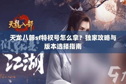 天龙八部sf特权号怎么拿？独家攻略与版本选择指南