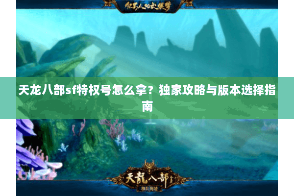 天龙八部sf特权号怎么拿？独家攻略与版本选择指南