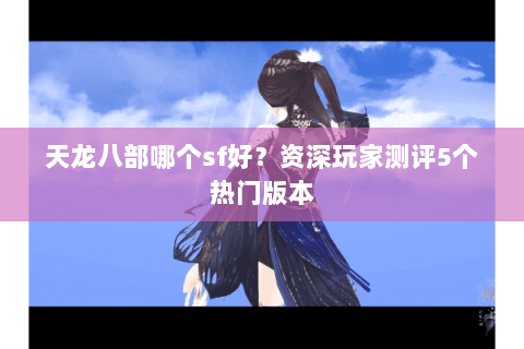 天龙八部哪个sf好？资深玩家测评5个热门版本