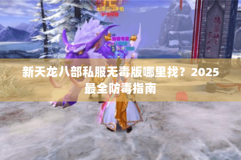 新天龙八部私服无毒版哪里找？2025最全防毒指南