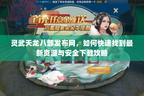 灵武天龙八部发布网，如何快速找到最新资源与安全下载攻略