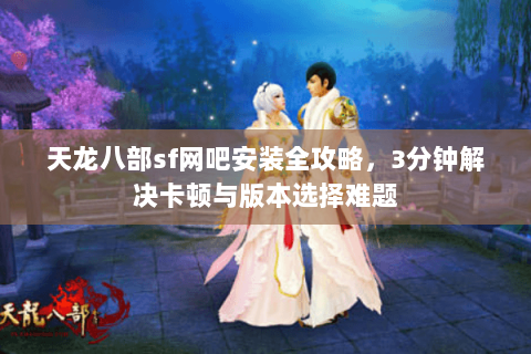 天龙八部sf网吧安装全攻略，3分钟解决卡顿与版本选择难题