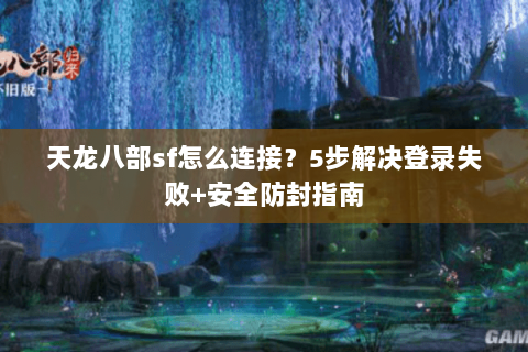 天龙八部sf怎么连接？5步解决登录失败+安全防封指南