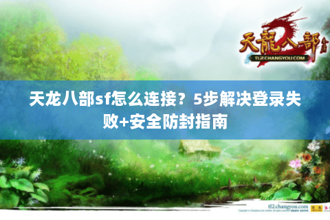 天龙八部sf怎么连接？5步解决登录失败+安全防封指南