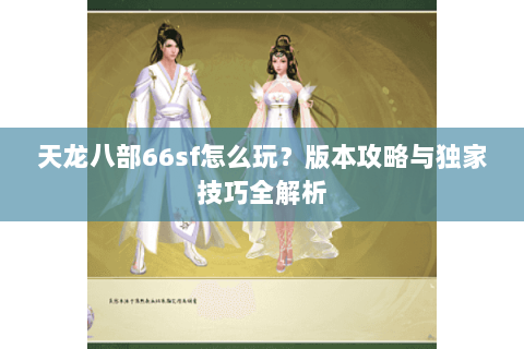 天龙八部66sf怎么玩？版本攻略与独家技巧全解析
