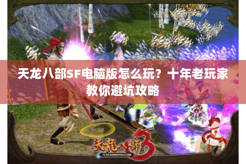 天龙八部SF电脑版怎么玩？十年老玩家教你避坑攻略