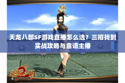 天龙八部SF游戏直播怎么选？三招找到实战攻略与靠谱主播