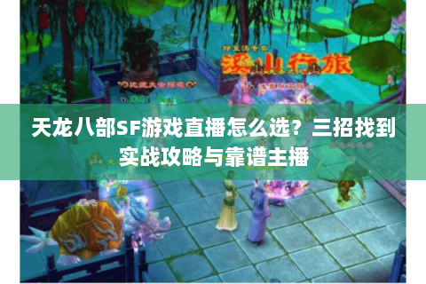 天龙八部SF游戏直播怎么选？三招找到实战攻略与靠谱主播