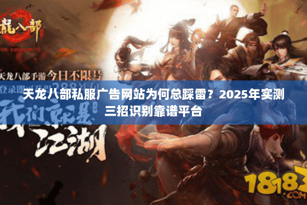 天龙八部私服广告网站为何总踩雷?2025年实测三招识别靠谱平台 天龙八部私服广告网站为何总踩雷?2025年实测三招识别靠谱平台