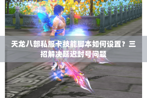 天龙八部私服卡技能脚本如何设置？三招解决延迟封号问题