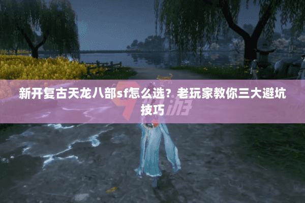 新开复古天龙八部sf怎么选？老玩家教你三大避坑技巧