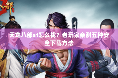 天龙八部sf怎么找？老玩家亲测五种安全下载方法