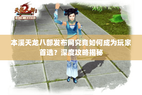 本溪天龙八部发布网究竟如何成为玩家首选？深度攻略揭秘