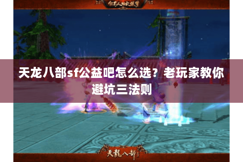 天龙八部sf公益吧怎么选？老玩家教你避坑三法则