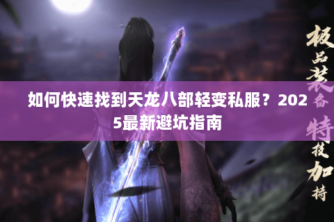 如何快速找到天龙八部轻变私服?2025最新避坑指南 如何快速找到天龙八部轻变私服?2025最新避坑指南