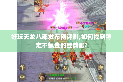 好玩天龙八部发布网评测,如何找到稳定不氪金的经典服?