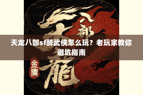 天龙八部sf醉武侠怎么玩？老玩家教你避坑指南