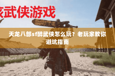 天龙八部sf醉武侠怎么玩？老玩家教你避坑指南