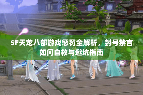 SF天龙八部游戏惩罚全解析，封号禁言如何自救与避坑指南