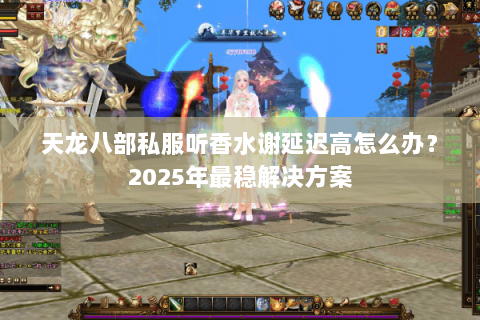 天龙八部私服听香水谢延迟高怎么办？2025年最稳解决方案