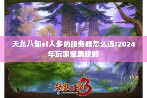 天龙八部sf人多的服务器怎么选?2024年玩家聚集攻略
