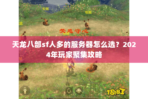天龙八部sf人多的服务器怎么选？2024年玩家聚集攻略