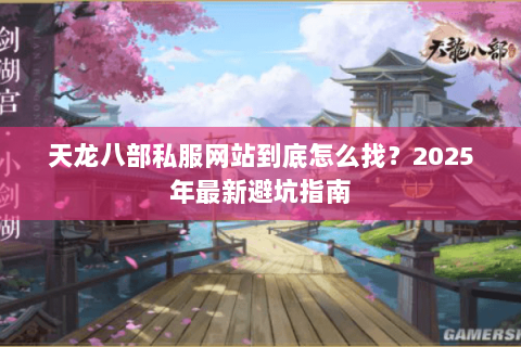 天龙八部私服网站到底怎么找？2025年最新避坑指南