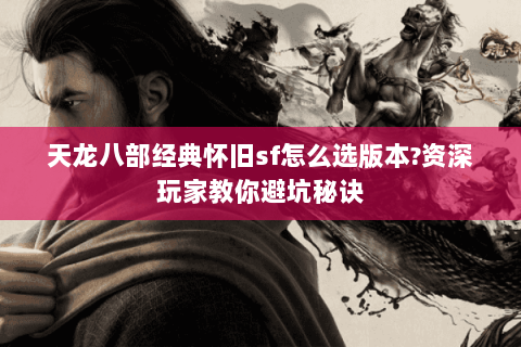 天龙八部经典怀旧sf怎么选版本?资深玩家教你避坑秘诀