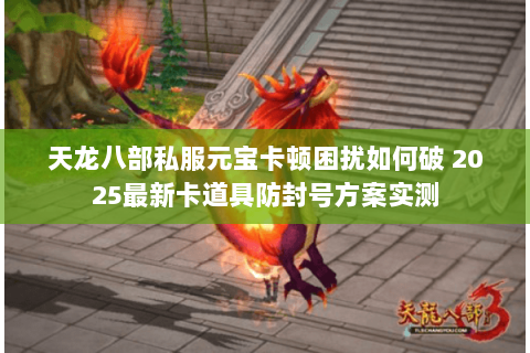 天龙八部私服元宝卡顿困扰如何破 2025最新卡道具防封号方案实测