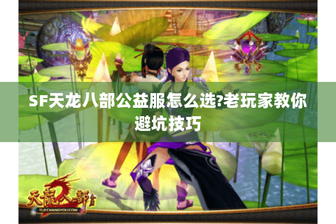 SF天龙八部公益服怎么选?老玩家教你避坑技巧
