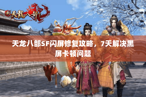 天龙八部SF闪屏修复攻略，7天解决黑屏卡顿问题