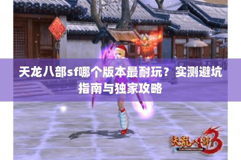 天龙八部sf哪个版本最耐玩？实测避坑指南与独家攻略