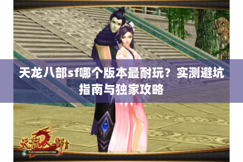 天龙八部sf哪个版本最耐玩？实测避坑指南与独家攻略