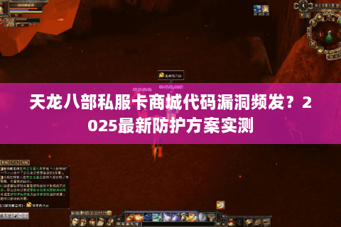 天龙八部私服卡商城代码漏洞频发？2025最新防护方案实测