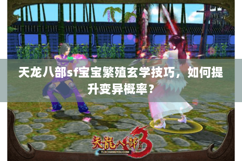 天龙八部sf宝宝繁殖玄学技巧，如何提升变异概率？