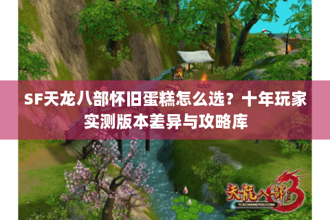 SF天龙八部怀旧蛋糕怎么选？十年玩家实测版本差异与攻略库