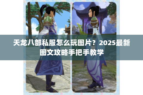 天龙八部私服怎么玩图片?2025最新图文攻略手把手教学 天龙八部私服怎么玩图片?2025最新图文攻略手把手教学