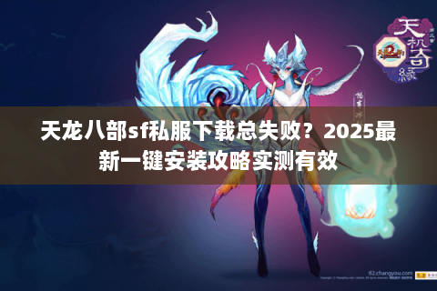 天龙八部sf私服下载总失败？2025最新一键安装攻略实测有效