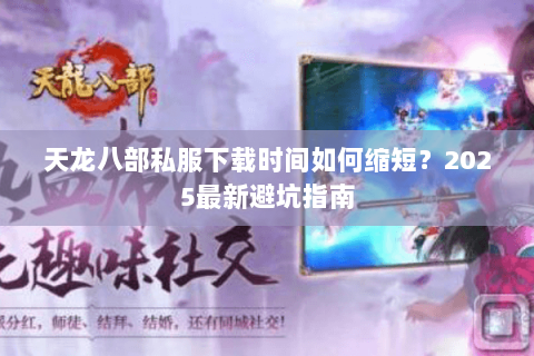 天龙八部私服下载时间如何缩短？2025最新避坑指南