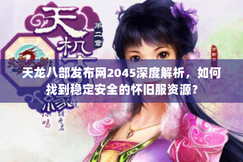 天龙八部发布网2045深度解析，如何找到稳定安全的怀旧服资源？