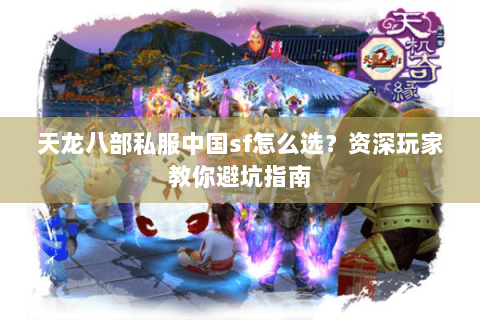 天龙八部私服中国sf怎么选？资深玩家教你避坑指南