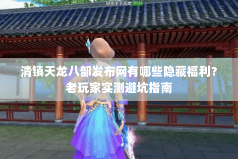 清镇天龙八部发布网有哪些隐藏福利？老玩家实测避坑指南