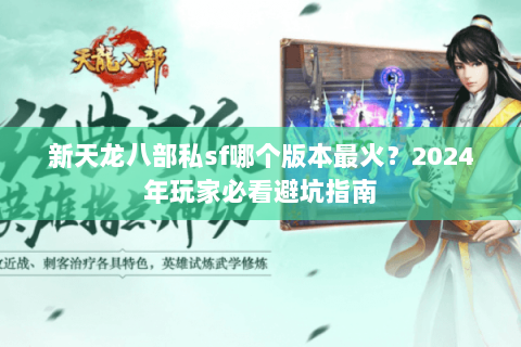新天龙八部私sf哪个版本最火？2024年玩家必看避坑指南
